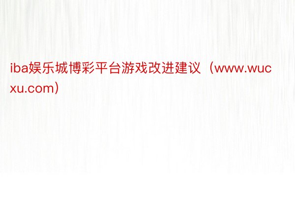iba娱乐城博彩平台游戏改进建议(www.wucxu.com)