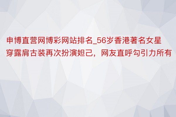 申博直营网博彩网站排名_56岁香港著名女星穿露肩古装再次扮演妲己,网友直呼勾引力所有