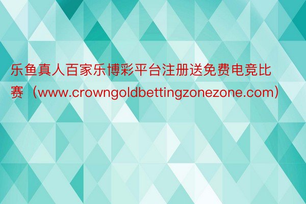 乐鱼真人百家乐博彩平台注册送免费电竞比赛(www.crowngoldbettingzonezone.com)