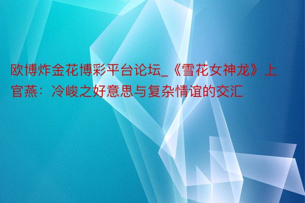 欧博炸金花博彩平台论坛_《雪花女神龙》上官燕:冷峻之好意思与复杂情谊的交汇