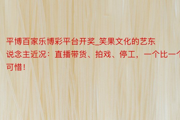 平博百家乐博彩平台开奖_笑果文化的艺东说念主近况:直播带货、拍戏、停工,一个比一个可惜!