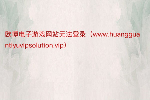 欧博电子游戏网站无法登录(www.huangguantiyuvipsolution.vip)