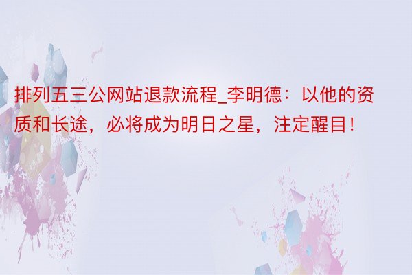 排列五三公网站退款流程_李明德:以他的资质和长途,必将成为明日之星,注定醒目!