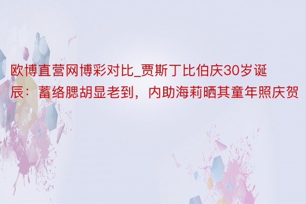 欧博直营网博彩对比_贾斯丁比伯庆30岁诞辰:蓄络腮胡显老到,内助海莉晒其童年照庆贺