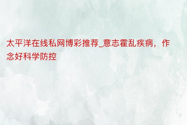 太平洋在线私网博彩推荐_意志霍乱疾病,作念好科学防控