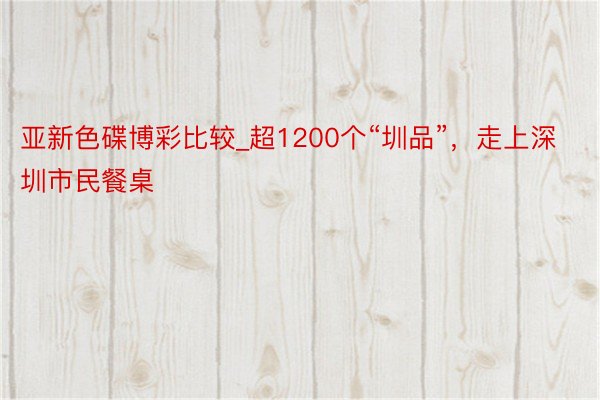 亚新色碟博彩比较_超1200个“圳品”,走上深圳市民餐桌