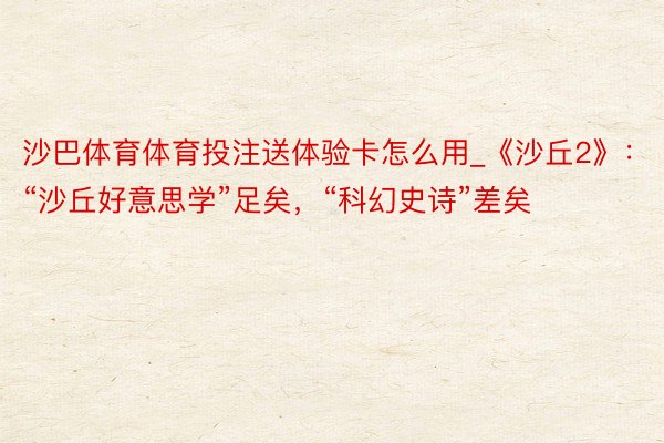 沙巴体育体育投注送体验卡怎么用_《沙丘2》:“沙丘好意思学”足矣,“科幻史诗”差矣
