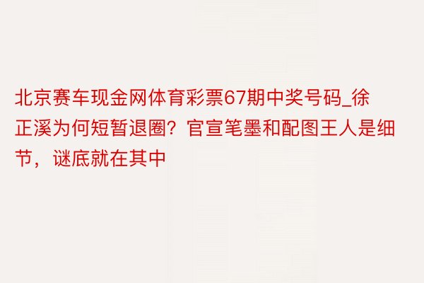 北京赛车现金网体育彩票67期中奖号码_徐正溪为何短暂退圈?官宣笔墨和配图王人是细节,谜底就在其中