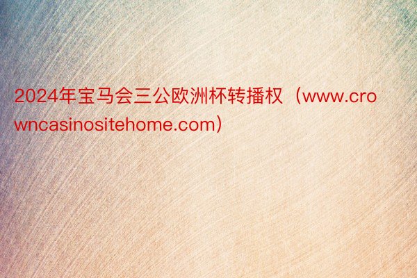 2024年宝马会三公欧洲杯转播权(www.crowncasinositehome.com)