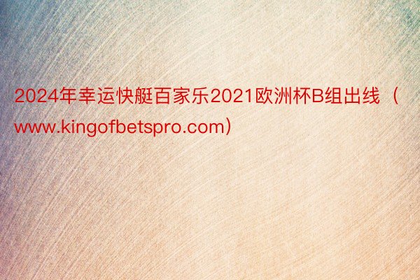 2024年幸运快艇百家乐2021欧洲杯B组出线(www.kingofbetspro.com)