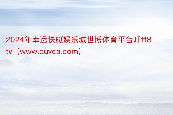 2024年幸运快艇娱乐城世博体育平台呼ff8 tv（www.ouvca.com）