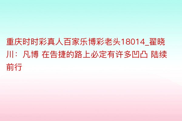 重庆时时彩真人百家乐博彩老头18014_翟晓川:凡博 在告捷的路上必定有许多凹凸 陆续前行