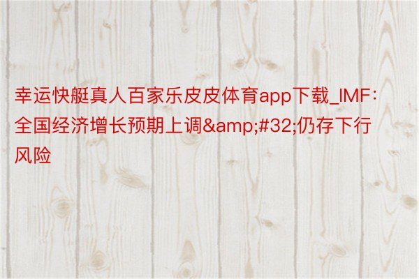 幸运快艇真人百家乐皮皮体育app下载_IMF:全国经济增长预期上调 仍存下行风险