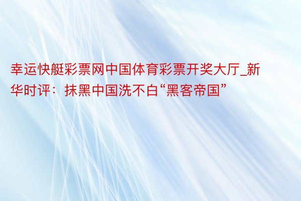 幸运快艇彩票网中国体育彩票开奖大厅_新华时评:抹黑中国洗不白“黑客帝国”