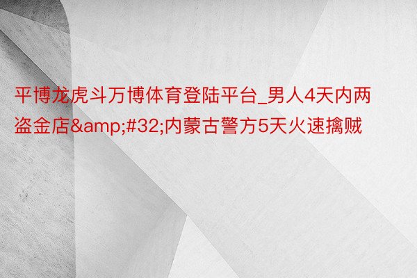 平博龙虎斗万博体育登陆平台_男人4天内两盗金店&#32;内蒙古警方5天火速擒贼
