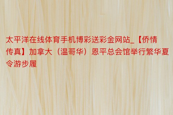 太平洋在线体育手机博彩送彩金网站_【侨情传真】加拿大(温哥华)恩平总会馆举行繁华夏令游步履