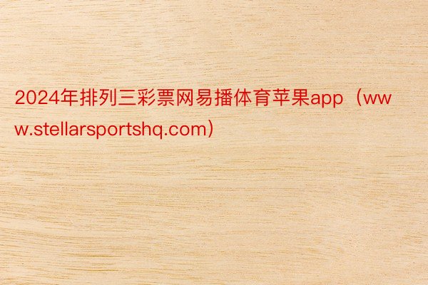 2024年排列三彩票网易播体育苹果app(www.stellarsportshq.com)