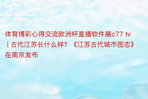 体育博彩心得交流欧洲杯直播软件展c77 tv | 古代江苏长什么样?《江苏古代城市图志》在南京发布
