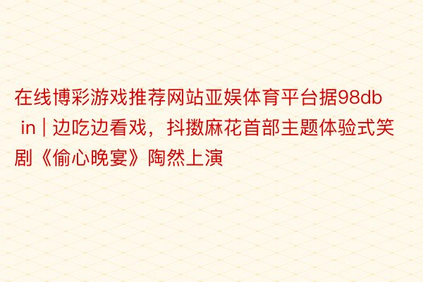 在线博彩游戏推荐网站亚娱体育平台据98db in | 边吃边看戏,抖擞麻花首部主题体验式笑剧《偷心晚宴》陶然上演