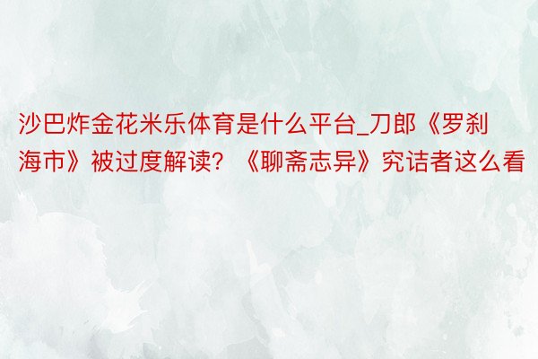 沙巴炸金花米乐体育是什么平台_刀郎《罗刹海市》被过度解读?《聊斋志异》究诘者这么看