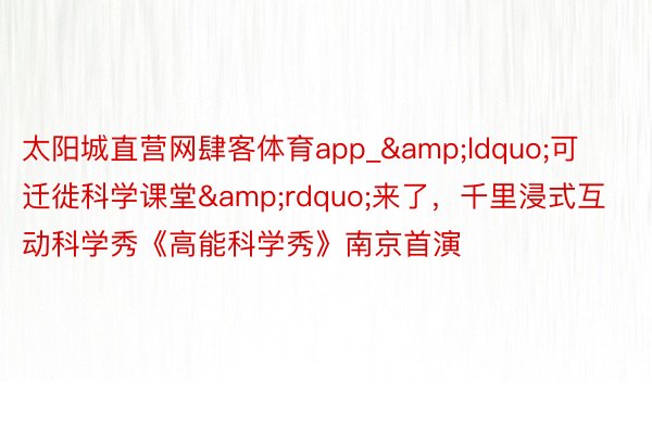 太阳城直营网肆客体育app_“可迁徙科学课堂”来了,千里浸式互动科学秀《高能科学秀》南京首演