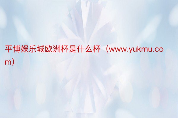 平博娱乐城欧洲杯是什么杯(www.yukmu.com)