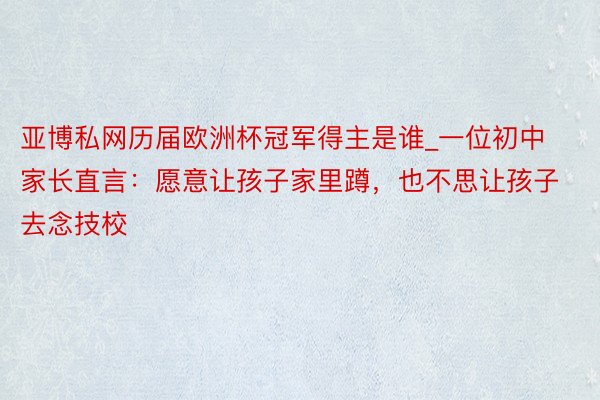 亚博私网历届欧洲杯冠军得主是谁_一位初中家长直言:愿意让孩子家里蹲,也不思让孩子去念技校