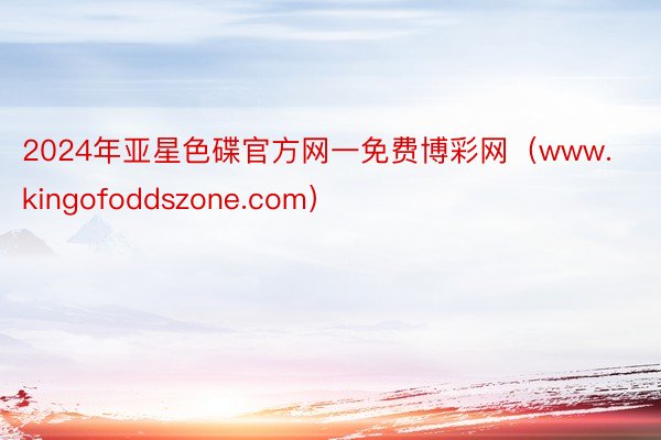 2024年亚星色碟官方网一免费博彩网(www.kingofoddszone.com)