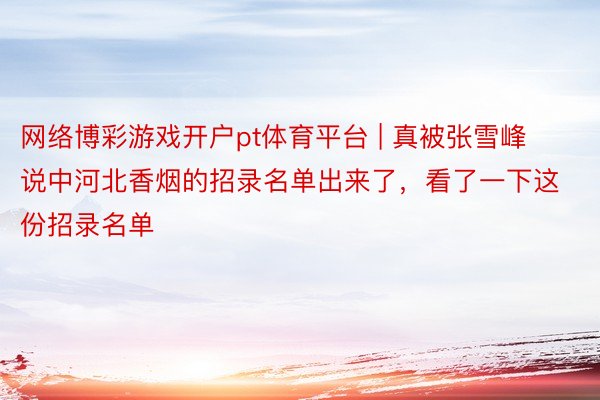 网络博彩游戏开户pt体育平台 | 真被张雪峰说中河北香烟的招录名单出来了，看了一下这份招录名单