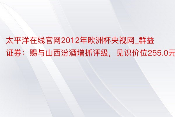 太平洋在线官网2012年欧洲杯央视网_群益证券:赐与山西汾酒增抓评级,见识价位255.0元