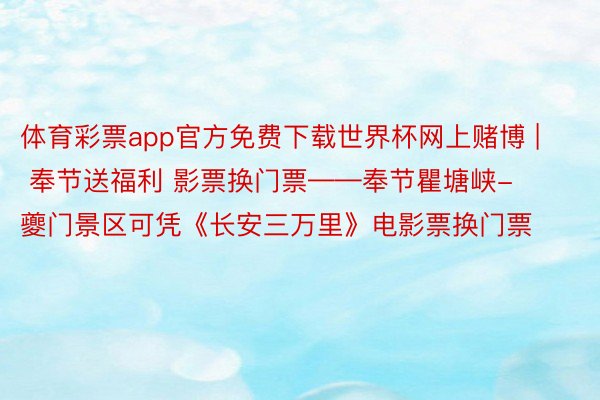 体育彩票app官方免费下载世界杯网上赌博 | 奉节送福利 影票换门票——奉节瞿塘峡-夔门景区可凭《长安三万里》电影票换门票