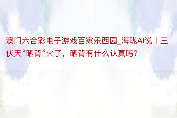澳门六合彩电子游戏百家乐西园_海珑AI说丨三伏天“晒背”火了,晒背有什么认真吗?