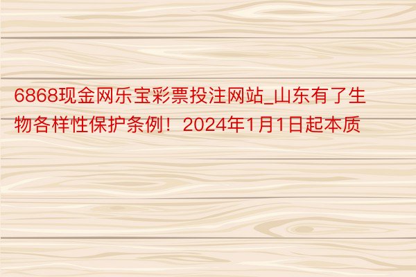 6868现金网乐宝彩票投注网站_山东有了生物各样性保护条例!2024年1月1日起本质