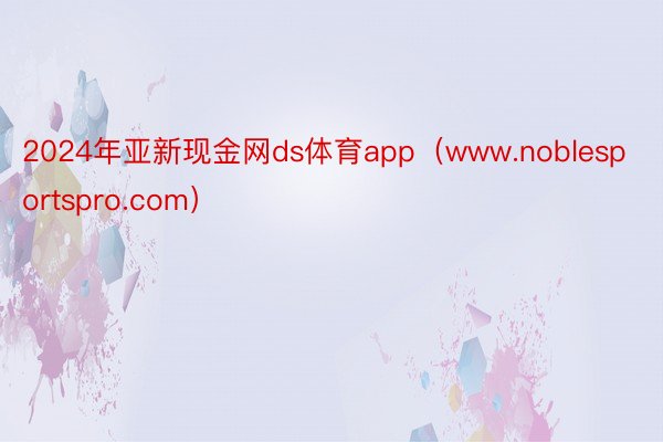 2024年亚新现金网ds体育app(www.noblesportspro.com)