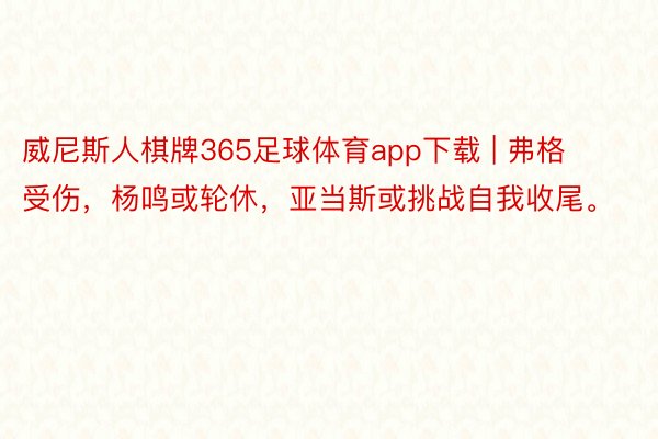 威尼斯人棋牌365足球体育app下载 | 弗格受伤,杨鸣或轮休,亚当斯或挑战自我收尾。