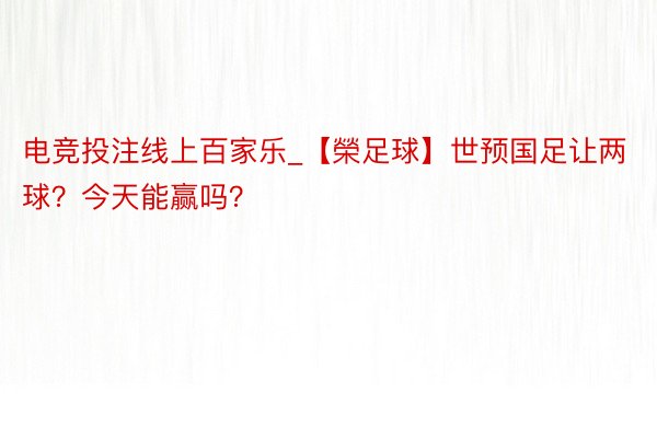 电竞投注线上百家乐_【榮足球】世预国足让两球?今天能赢吗?