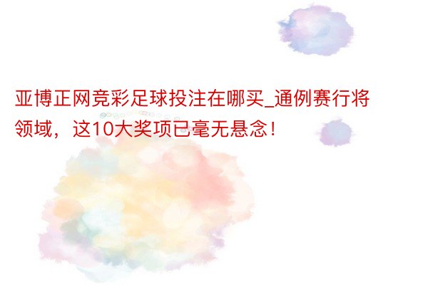 亚博正网竞彩足球投注在哪买_通例赛行将领域,这10大奖项已毫无悬念!