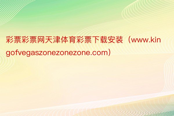 彩票彩票网天津体育彩票下载安装(www.kingofvegaszonezonezone.com)