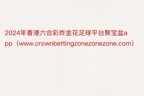 2024年香港六合彩炸金花足球平台聚宝盆app（www.crownbettingzonezonezone.com）