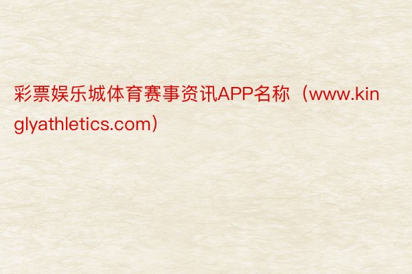 彩票娱乐城体育赛事资讯APP名称(www.kinglyathletics.com)
