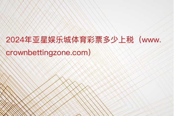 2024年亚星娱乐城体育彩票多少上税（www.crownbettingzone.com）