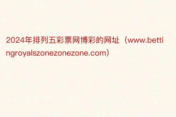 2024年排列五彩票网博彩的网址(www.bettingroyalszonezonezone.com)
