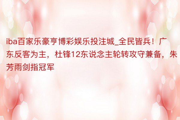 iba百家乐豪亨博彩娱乐投注城_全民皆兵!广东反客为主,杜锋12东说念主轮转攻守兼备,朱芳雨剑指冠军