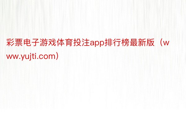彩票电子游戏体育投注app排行榜最新版(www.yujti.com)