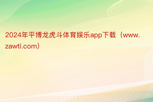 2024年平博龙虎斗体育娱乐app下载(www.zawti.com)