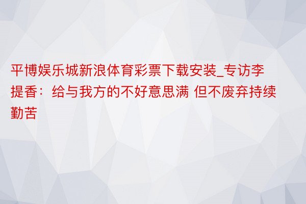 平博娱乐城新浪体育彩票下载安装_专访李提香:给与我方的不好意思满 但不废弃持续勤苦