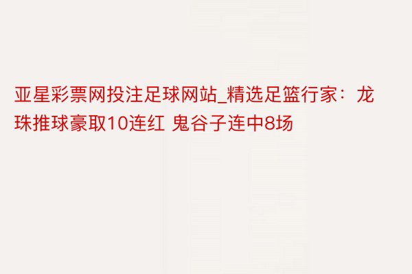 亚星彩票网投注足球网站_精选足篮行家:龙珠推球豪取10连红 鬼谷子连中8场
