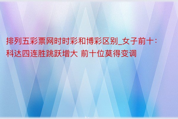 排列五彩票网时时彩和博彩区别_女子前十：科达四连胜跳跃增大 前十位莫得变调
