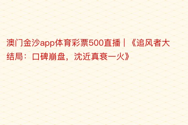 澳门金沙app体育彩票500直播 | 《追风者大结局:口碑崩盘,沈近真衰一火》