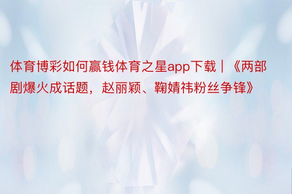 体育博彩如何赢钱体育之星app下载 | 《两部剧爆火成话题,赵丽颖、鞠婧祎粉丝争锋》